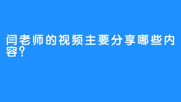 闫老师的视频主要分享哪些内容？