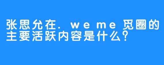 张思允在.weme觅圈的主要活跃内容是什么？