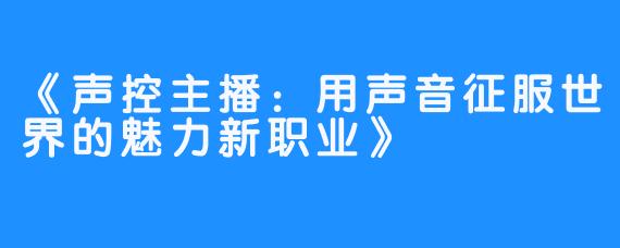 《声控主播：用声音征服世界的魅力新职业》