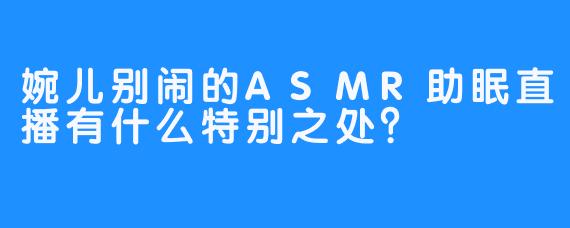 婉儿别闹的ASMR助眠直播有什么特别之处？