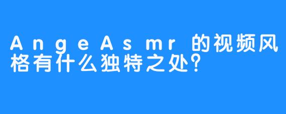 AngeAsmr的视频风格有什么独特之处？
