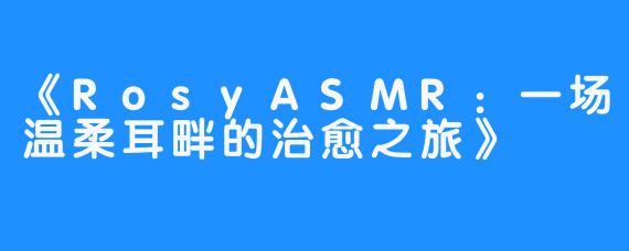 《RosyASMR:一场温柔耳畔的治愈之旅》