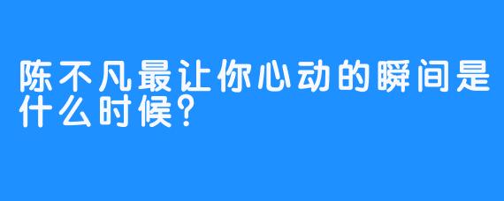 陈不凡最让你心动的瞬间是什么时候？
