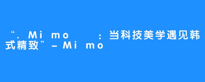 “.Mimo미모:当科技美学遇见韩式精致”-Mimo 미모