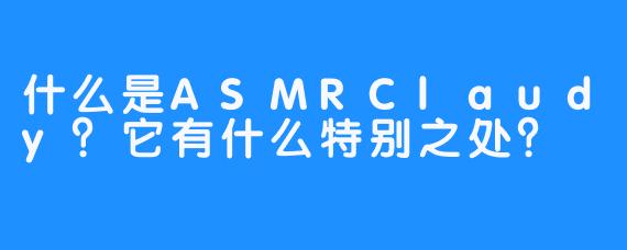 什么是ASMRClaudy？它有什么特别之处？