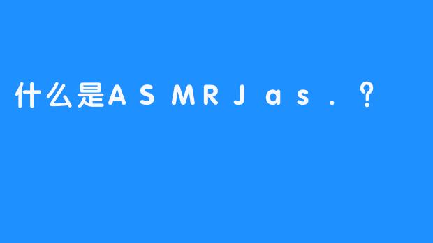 什么是ASMRJas.？