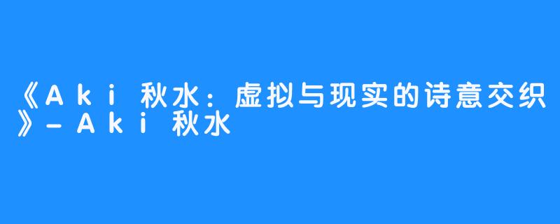 《Aki秋水:虚拟与现实的诗意交织》-Aki秋水