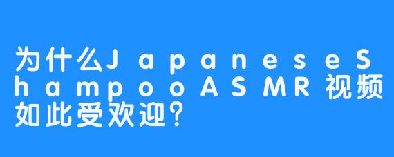 为什么JapaneseShampooASMR视频如此受欢迎?