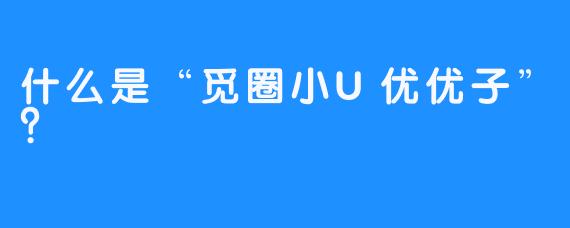 什么是“觅圈小U优优子”?