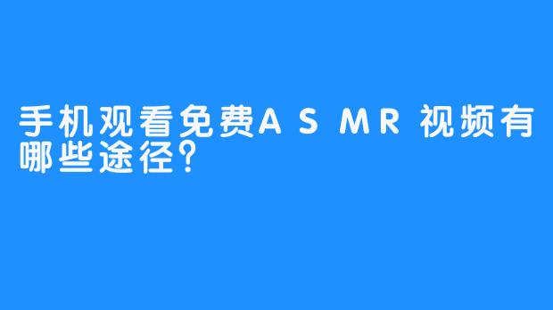 手机观看免费ASMR视频有哪些途径?