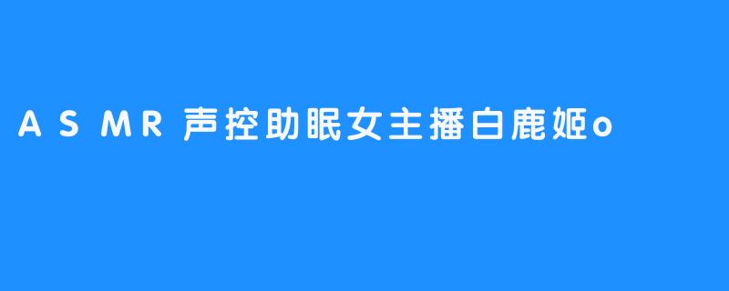 《白鹿姬o：ASMR声控助眠世界里的温柔治愈师》