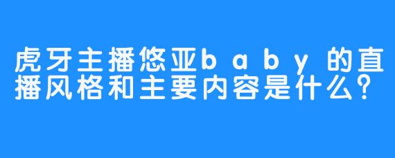 虎牙主播悠亚baby的直播风格和主要内容是什么?