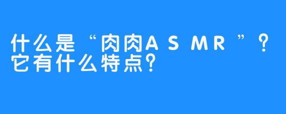 什么是“肉肉ASMR”？它有什么特点？