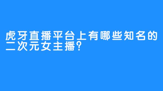 虎牙直播平台上有哪些知名的二次元女主播?
