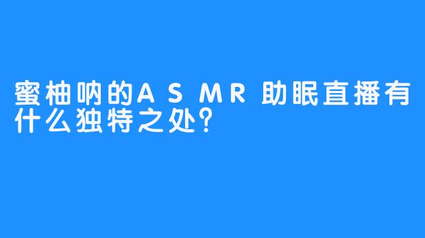 蜜柚呐的ASMR助眠直播有什么独特之处？