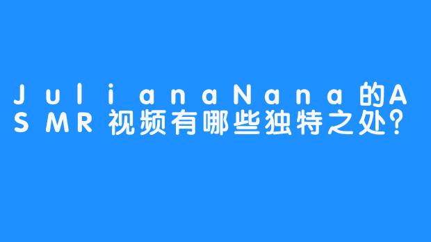 JulianaNana的ASMR视频有哪些独特之处？