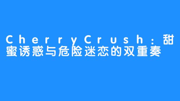CherryCrush:甜蜜诱惑与危险迷恋的双重奏