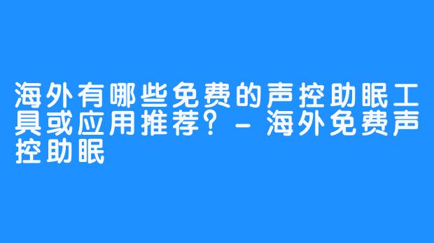 海外有哪些免费的声控助眠工具或应用推荐?-海外免费声控助眠