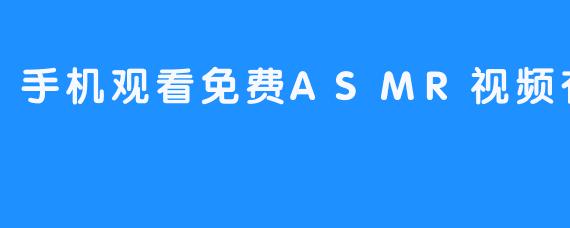 手机观看免费ASMR视频有哪些