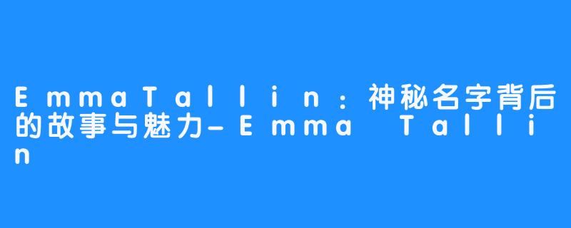 EmmaTallin：神秘名字背后的故事与魅力-Emma Tallin