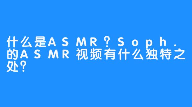 什么是ASMR？Soph.的ASMR视频有什么独特之处？