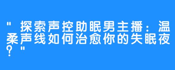 探索声控助眠男主播：温柔声线如何治愈你的失眠夜？