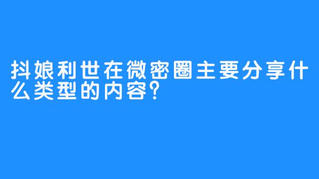 抖娘利世在微密圈主要分享什么类型的内容？