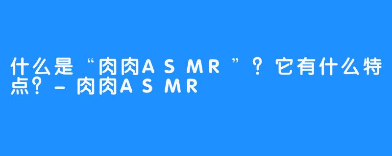 什么是“肉肉ASMR”?它有什么特点?-肉肉ASMR