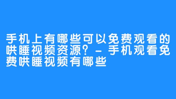 手机上有哪些可以免费观看的哄睡视频资源?-手机观看免费哄睡视频有哪些