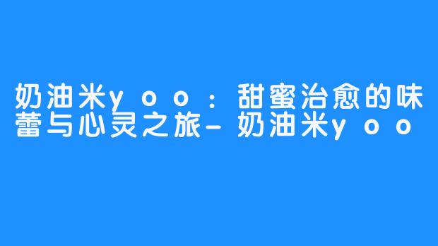 奶油米yoo:甜蜜治愈的味蕾与心灵之旅-奶油米yoo