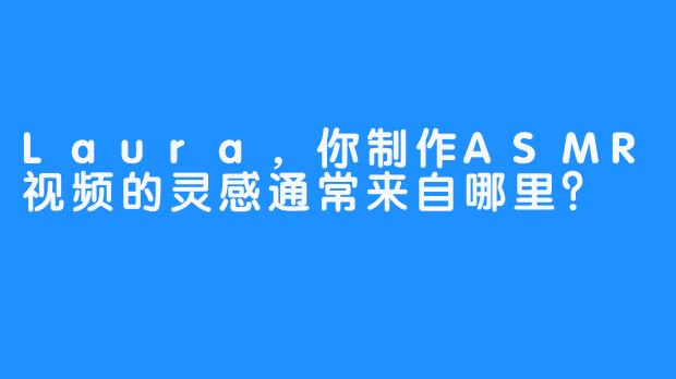 Laura，你制作ASMR视频的灵感通常来自哪里？