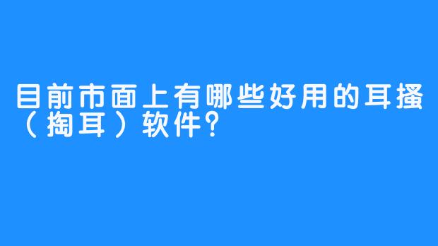 目前市面上有哪些好用的耳搔(掏耳)软件?