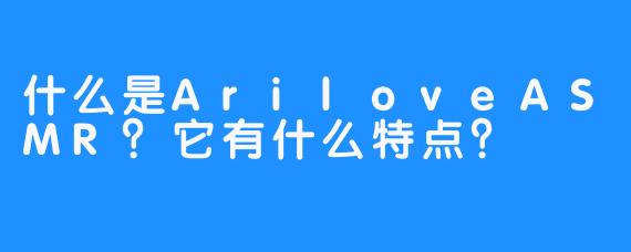 什么是AriloveASMR？它有什么特点？