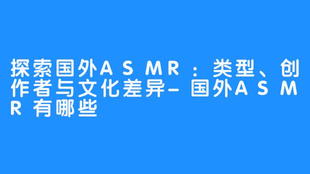 探索国外ASMR：类型、创作者与文化差异-国外ASMR有哪些