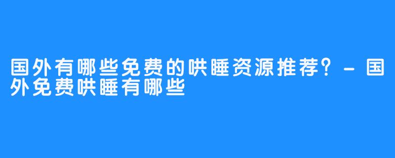 国外有哪些免费的哄睡资源推荐?-国外免费哄睡有哪些