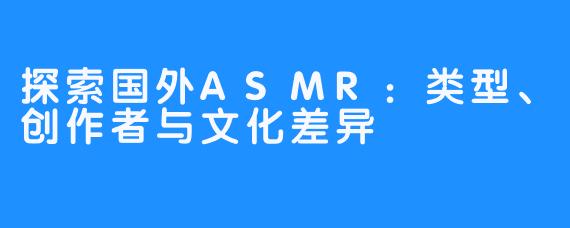 探索国外ASMR：类型、创作者与文化差异
