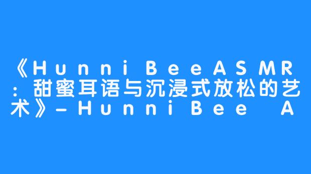 《HunniBeeASMR:甜蜜耳语与沉浸式放松的艺术》-HunniBee ASMR