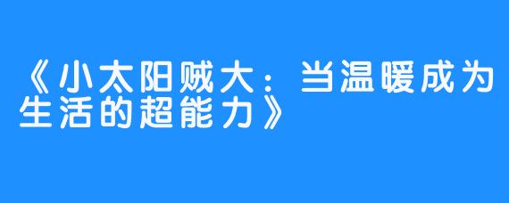 《小太阳贼大:当温暖成为生活的超能力》