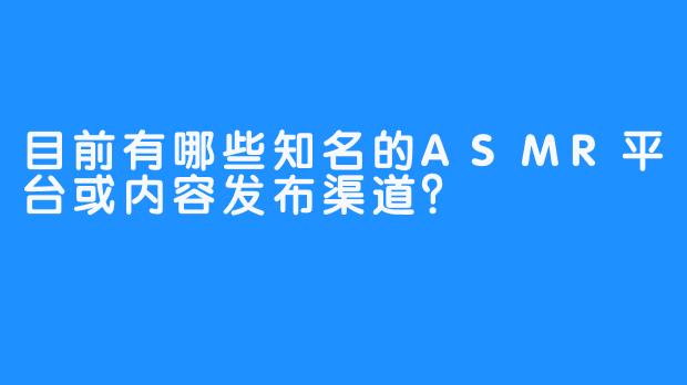 目前有哪些知名的ASMR平台或内容发布渠道？