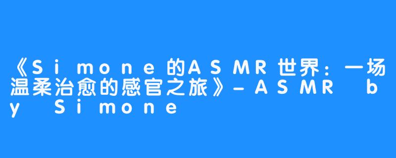 《Simone的ASMR世界:一场温柔治愈的感官之旅》-ASMR by Simone