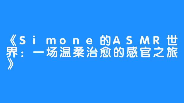 《Simone的ASMR世界:一场温柔治愈的感官之旅》