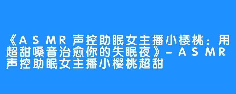 《ASMR声控助眠女主播小樱桃：用超甜嗓音治愈你的失眠夜》-ASMR声控助眠女主播小樱桃超甜