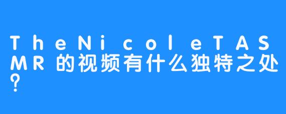 TheNicoleTASMR的视频有什么独特之处？