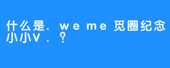 什么是.weme觅圈纪念小小V.？