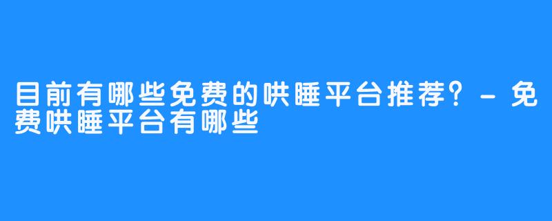 目前有哪些免费的哄睡平台推荐?-免费哄睡平台有哪些