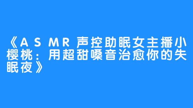 ASMR声控助眠女主播小樱桃：用超甜嗓音治愈你的失眠夜