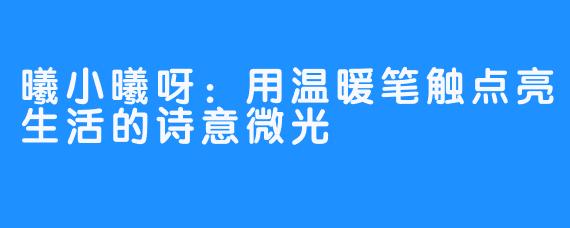 曦小曦呀:用温暖笔触点亮生活的诗意微光