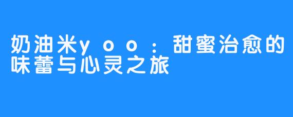 奶油米yoo:甜蜜治愈的味蕾与心灵之旅