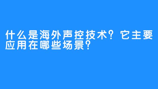 什么是海外声控技术？它主要应用在哪些场景？