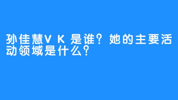 孙佳慧VK是谁？她的主要活动领域是什么？